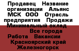 Продавец › Название организации ­ Альянс-МСК, ООО › Отрасль предприятия ­ Продажи › Минимальный оклад ­ 25 000 - Все города Работа » Вакансии   . Красноярский край,Железногорск г.